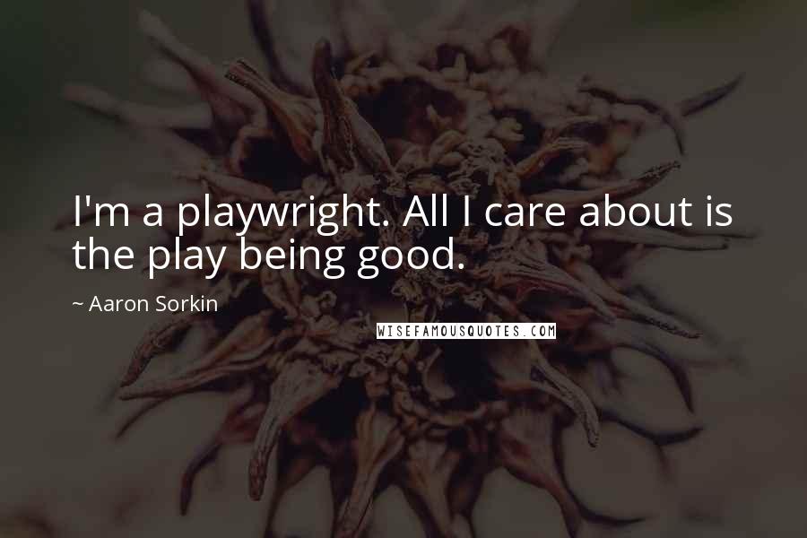 Aaron Sorkin Quotes: I'm a playwright. All I care about is the play being good.