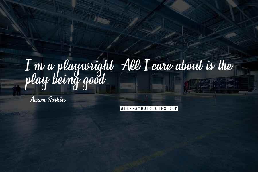 Aaron Sorkin Quotes: I'm a playwright. All I care about is the play being good.