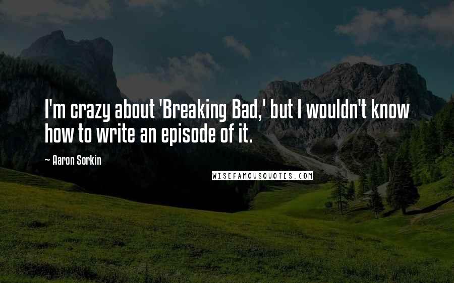 Aaron Sorkin Quotes: I'm crazy about 'Breaking Bad,' but I wouldn't know how to write an episode of it.