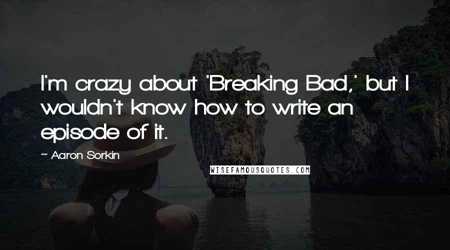 Aaron Sorkin Quotes: I'm crazy about 'Breaking Bad,' but I wouldn't know how to write an episode of it.