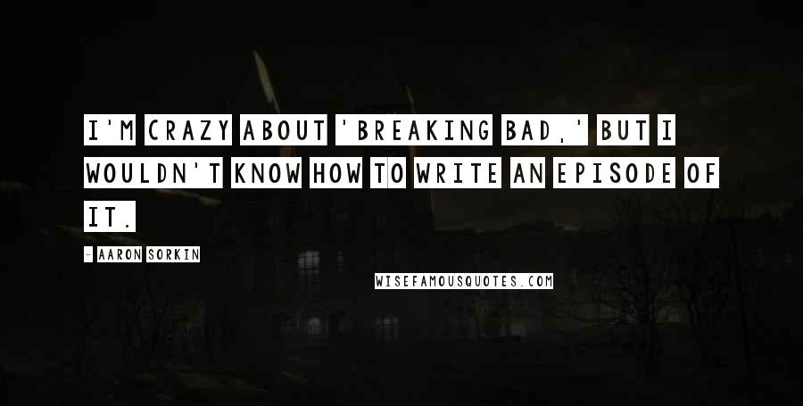 Aaron Sorkin Quotes: I'm crazy about 'Breaking Bad,' but I wouldn't know how to write an episode of it.