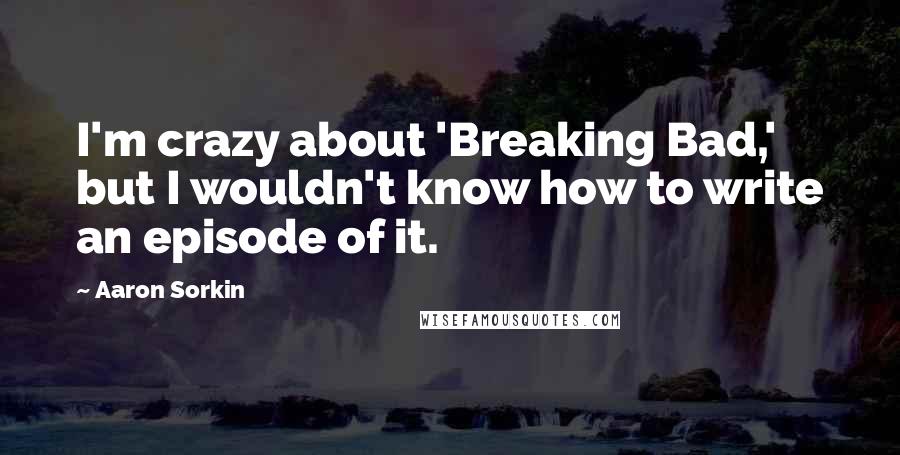 Aaron Sorkin Quotes: I'm crazy about 'Breaking Bad,' but I wouldn't know how to write an episode of it.