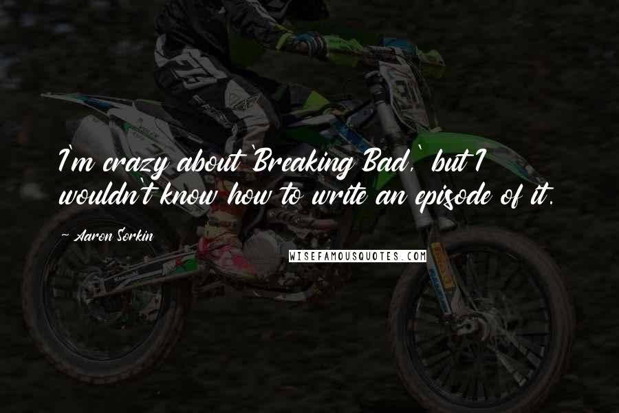 Aaron Sorkin Quotes: I'm crazy about 'Breaking Bad,' but I wouldn't know how to write an episode of it.