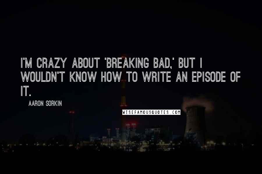 Aaron Sorkin Quotes: I'm crazy about 'Breaking Bad,' but I wouldn't know how to write an episode of it.