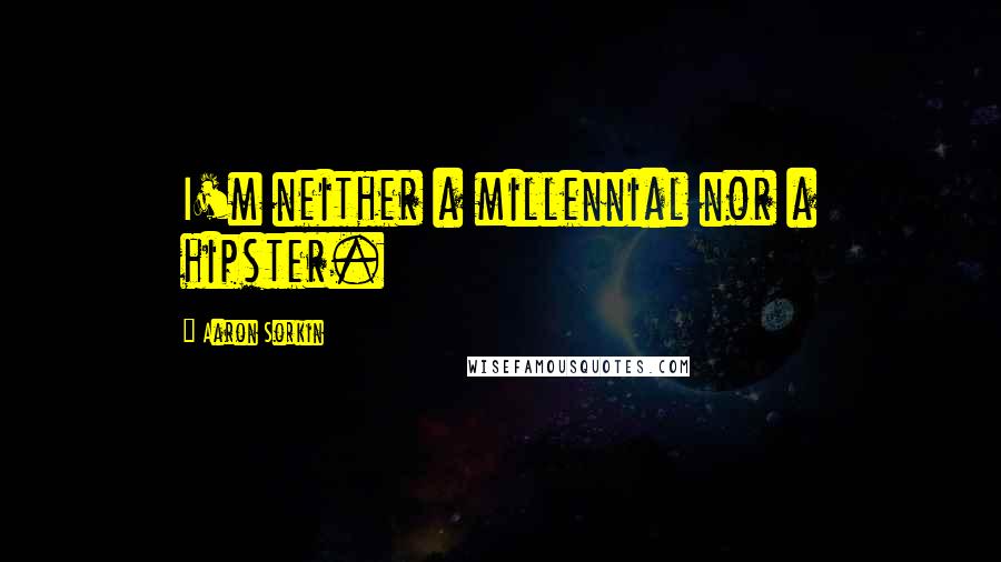 Aaron Sorkin Quotes: I'm neither a millennial nor a hipster.
