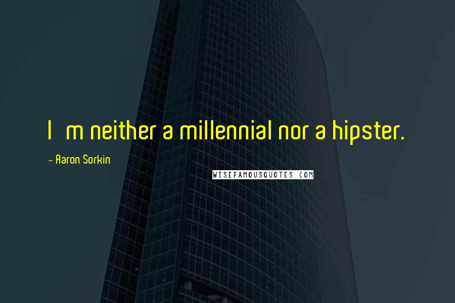 Aaron Sorkin Quotes: I'm neither a millennial nor a hipster.