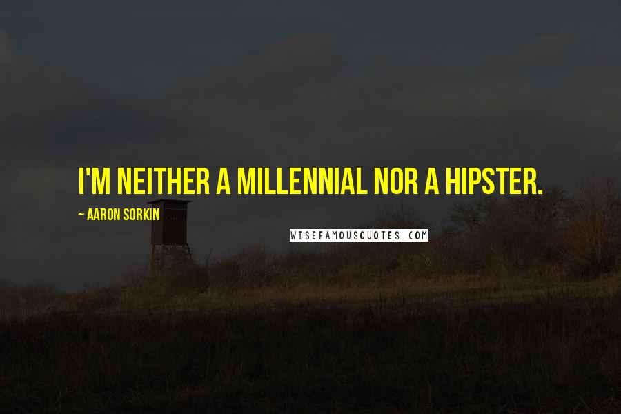 Aaron Sorkin Quotes: I'm neither a millennial nor a hipster.