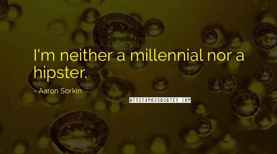 Aaron Sorkin Quotes: I'm neither a millennial nor a hipster.