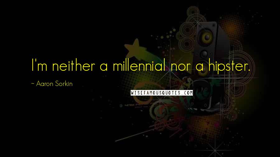 Aaron Sorkin Quotes: I'm neither a millennial nor a hipster.