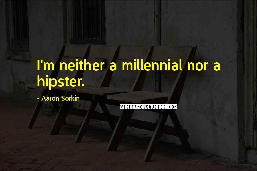 Aaron Sorkin Quotes: I'm neither a millennial nor a hipster.