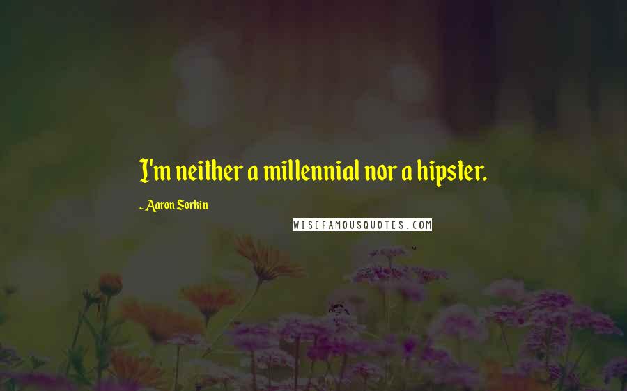 Aaron Sorkin Quotes: I'm neither a millennial nor a hipster.