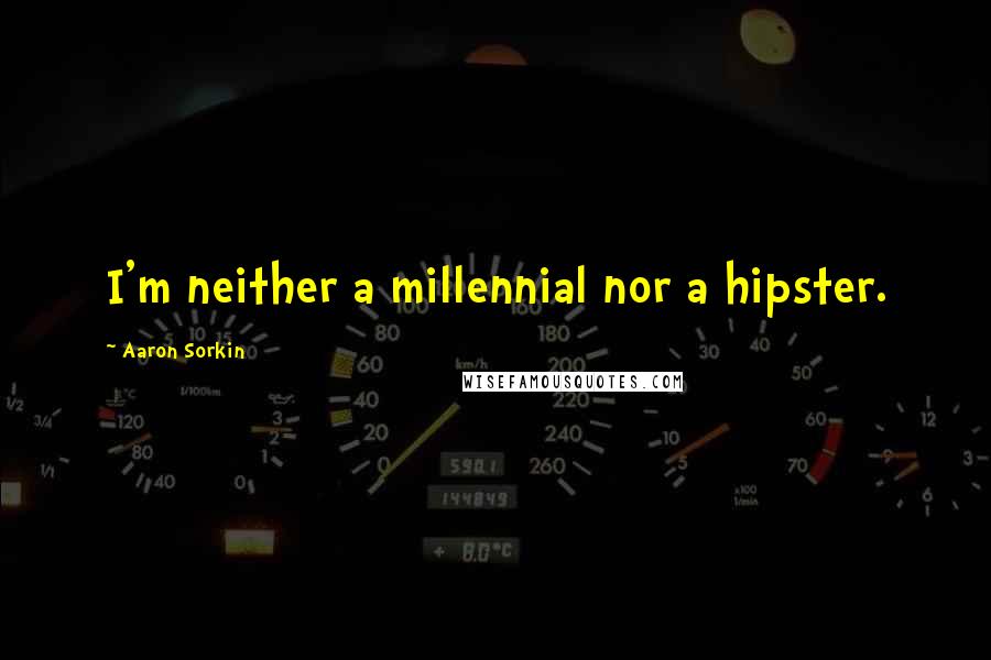Aaron Sorkin Quotes: I'm neither a millennial nor a hipster.