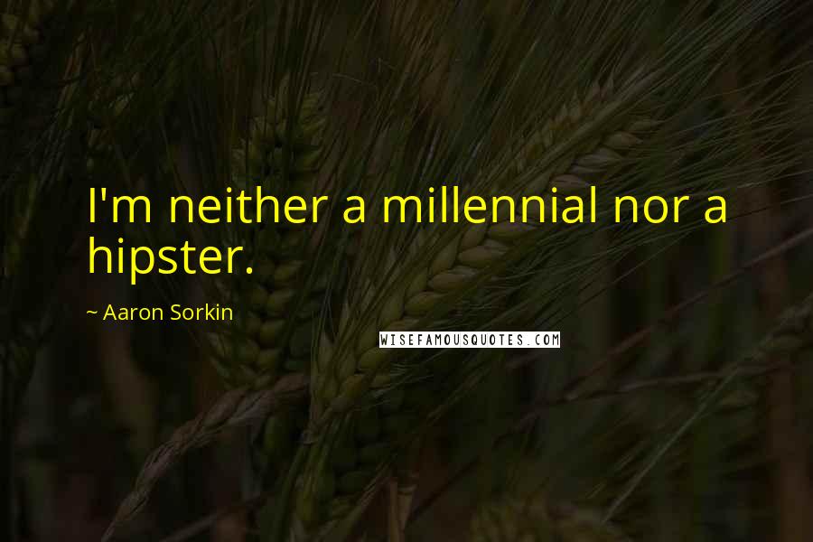 Aaron Sorkin Quotes: I'm neither a millennial nor a hipster.