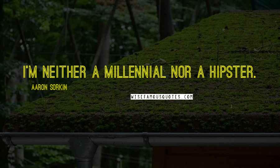 Aaron Sorkin Quotes: I'm neither a millennial nor a hipster.
