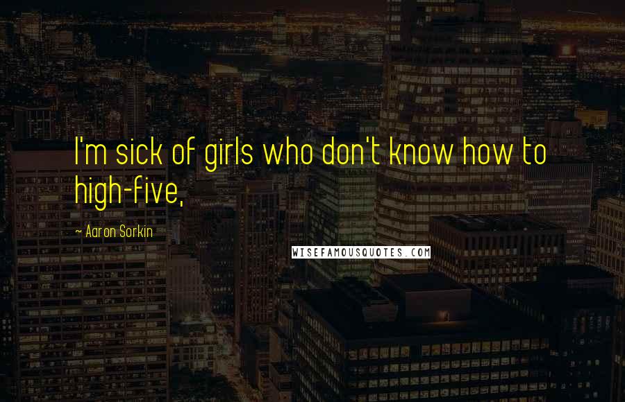 Aaron Sorkin Quotes: I'm sick of girls who don't know how to high-five,