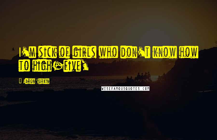 Aaron Sorkin Quotes: I'm sick of girls who don't know how to high-five,