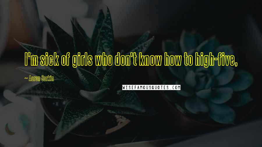 Aaron Sorkin Quotes: I'm sick of girls who don't know how to high-five,