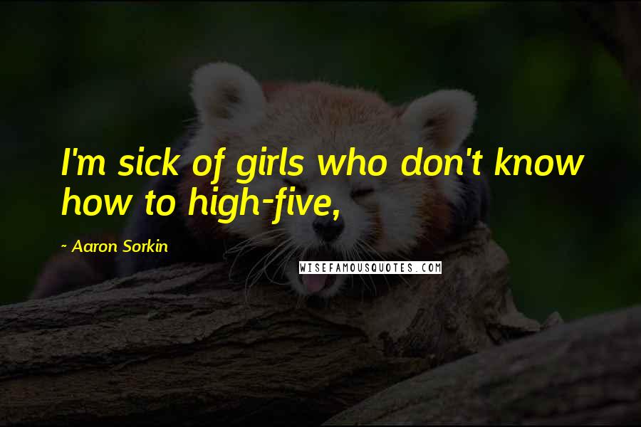 Aaron Sorkin Quotes: I'm sick of girls who don't know how to high-five,