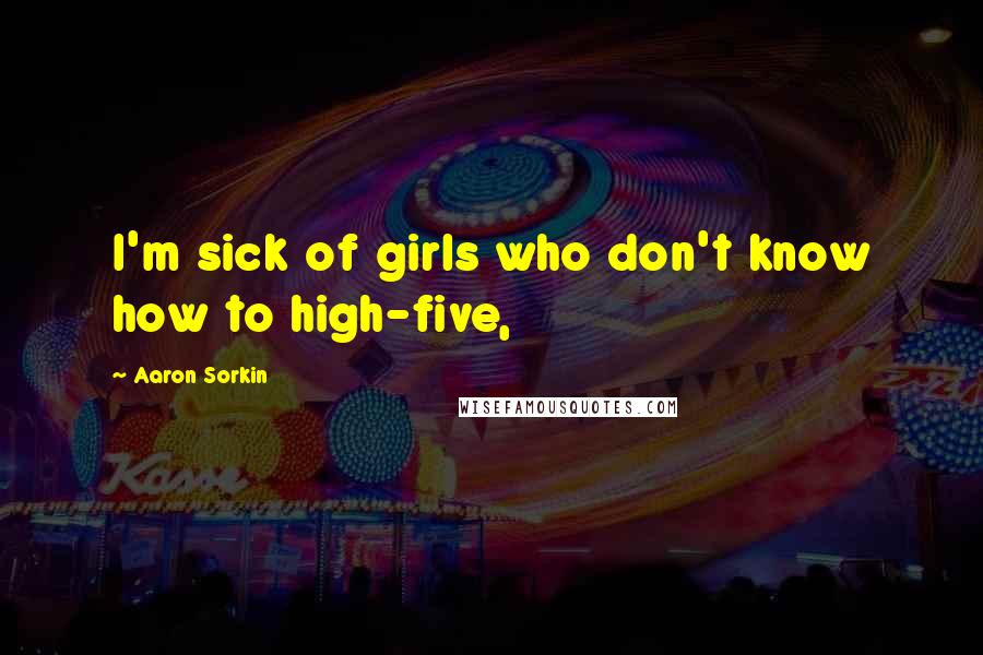 Aaron Sorkin Quotes: I'm sick of girls who don't know how to high-five,