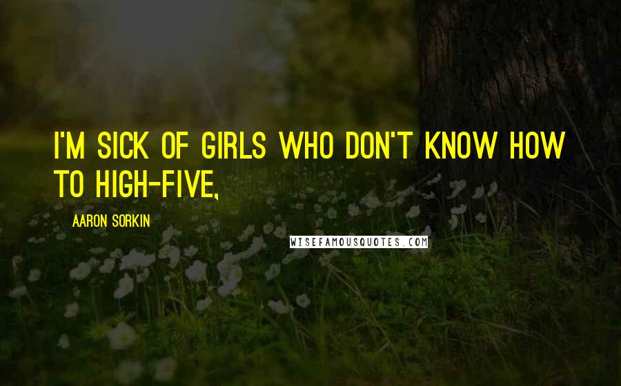 Aaron Sorkin Quotes: I'm sick of girls who don't know how to high-five,