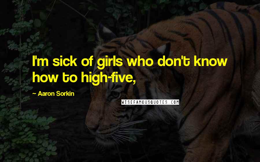 Aaron Sorkin Quotes: I'm sick of girls who don't know how to high-five,