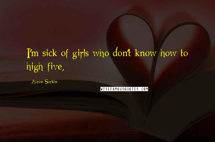 Aaron Sorkin Quotes: I'm sick of girls who don't know how to high-five,