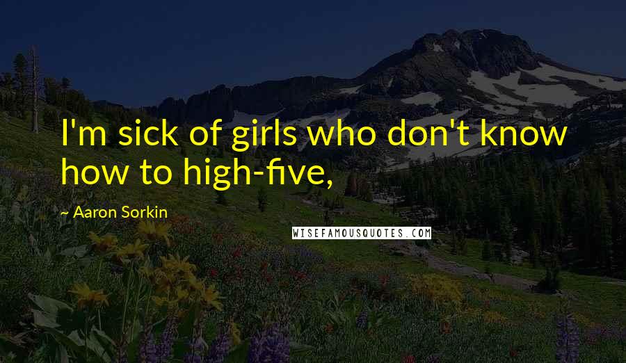 Aaron Sorkin Quotes: I'm sick of girls who don't know how to high-five,