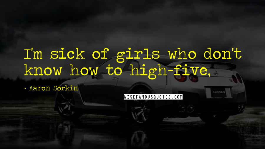 Aaron Sorkin Quotes: I'm sick of girls who don't know how to high-five,