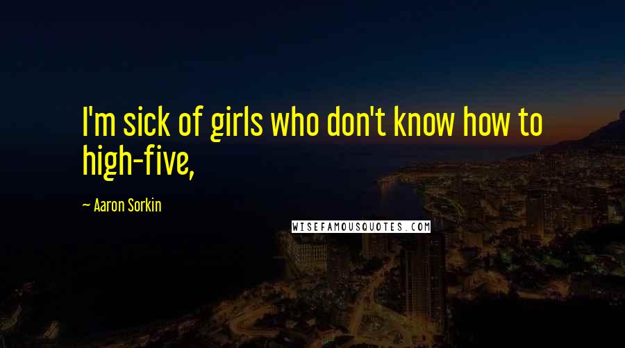 Aaron Sorkin Quotes: I'm sick of girls who don't know how to high-five,