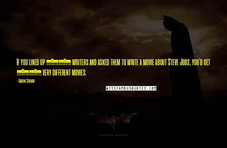 Aaron Sorkin Quotes: If you lined up 10 writers and asked them to write a movie about Steve Jobs, you'd get 10 very different movies.