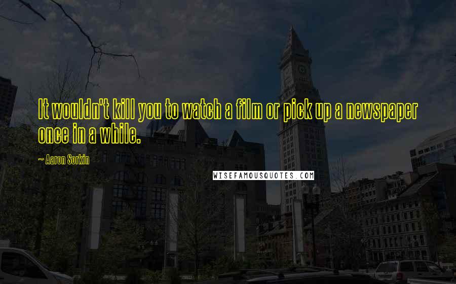 Aaron Sorkin Quotes: It wouldn't kill you to watch a film or pick up a newspaper once in a while.