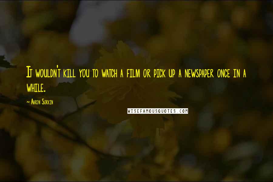 Aaron Sorkin Quotes: It wouldn't kill you to watch a film or pick up a newspaper once in a while.