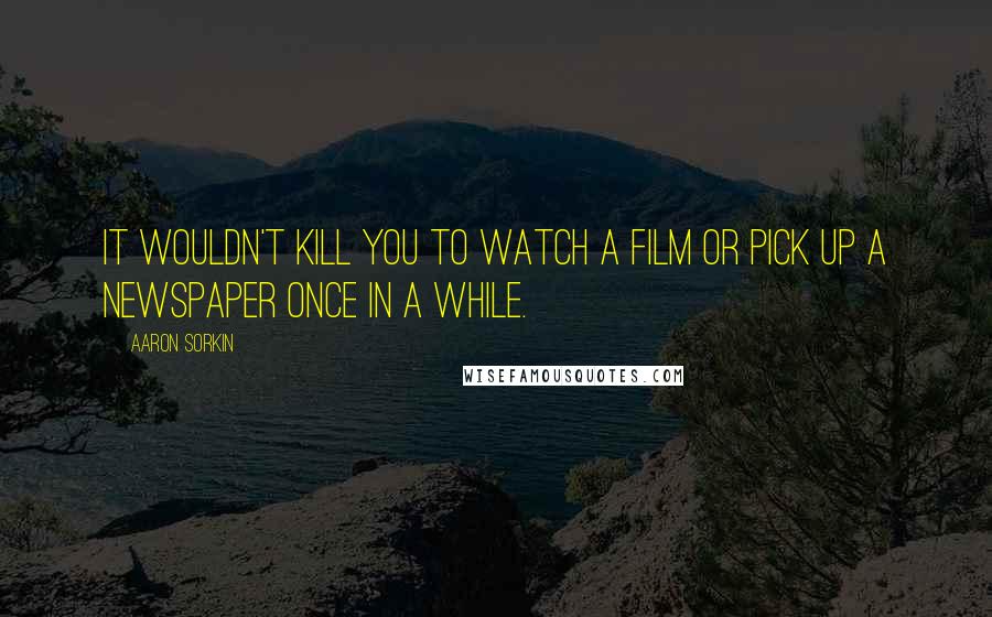 Aaron Sorkin Quotes: It wouldn't kill you to watch a film or pick up a newspaper once in a while.