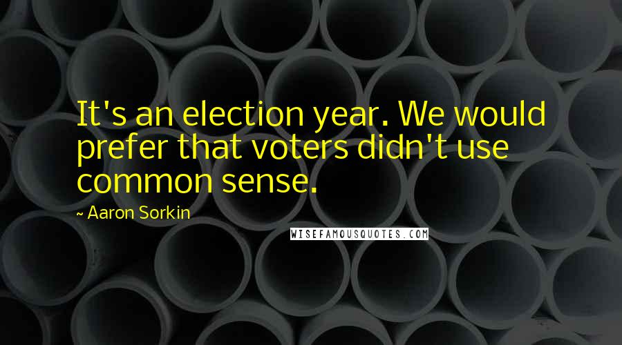 Aaron Sorkin Quotes: It's an election year. We would prefer that voters didn't use common sense.