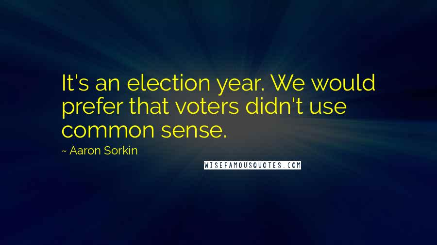 Aaron Sorkin Quotes: It's an election year. We would prefer that voters didn't use common sense.