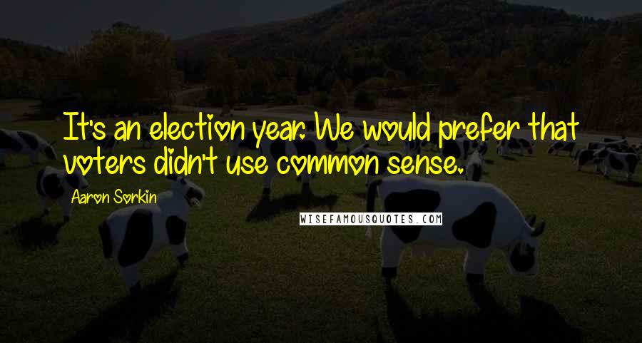 Aaron Sorkin Quotes: It's an election year. We would prefer that voters didn't use common sense.