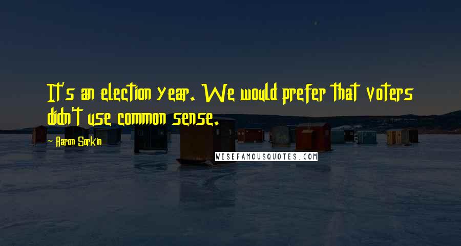 Aaron Sorkin Quotes: It's an election year. We would prefer that voters didn't use common sense.