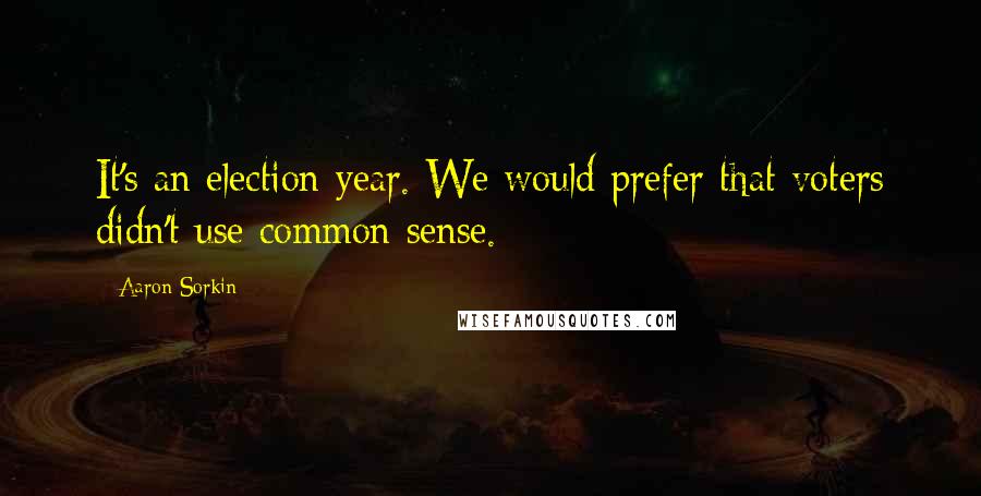 Aaron Sorkin Quotes: It's an election year. We would prefer that voters didn't use common sense.