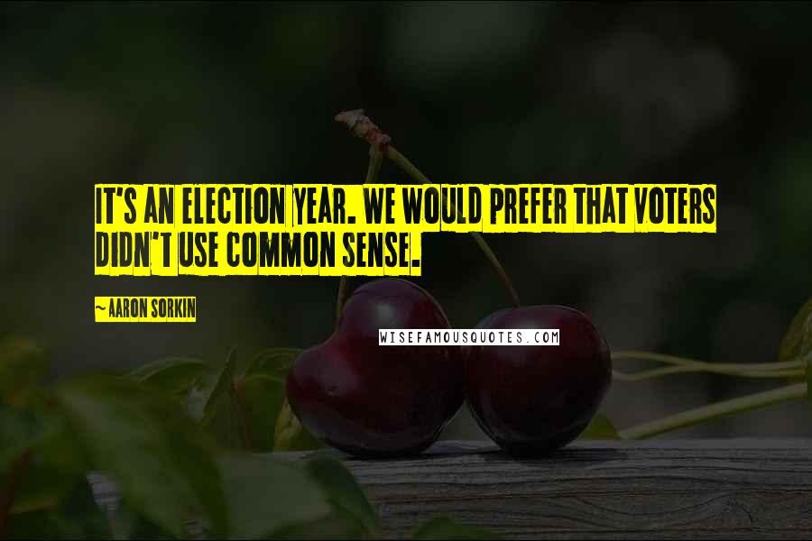 Aaron Sorkin Quotes: It's an election year. We would prefer that voters didn't use common sense.