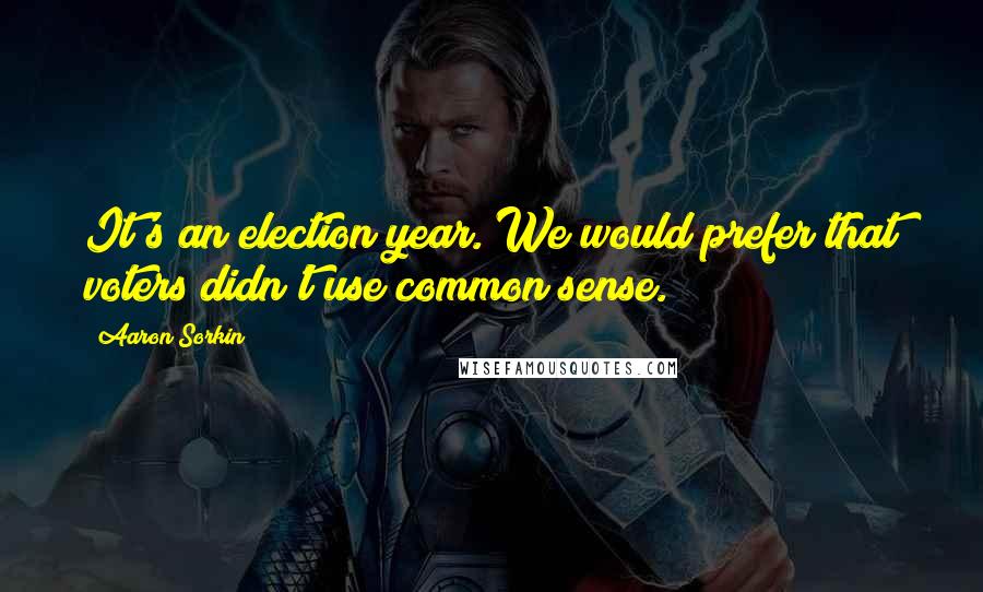Aaron Sorkin Quotes: It's an election year. We would prefer that voters didn't use common sense.