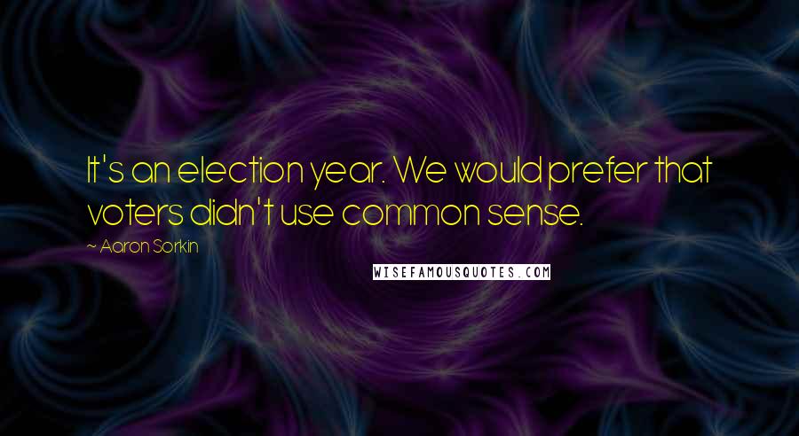 Aaron Sorkin Quotes: It's an election year. We would prefer that voters didn't use common sense.