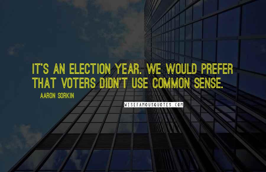 Aaron Sorkin Quotes: It's an election year. We would prefer that voters didn't use common sense.