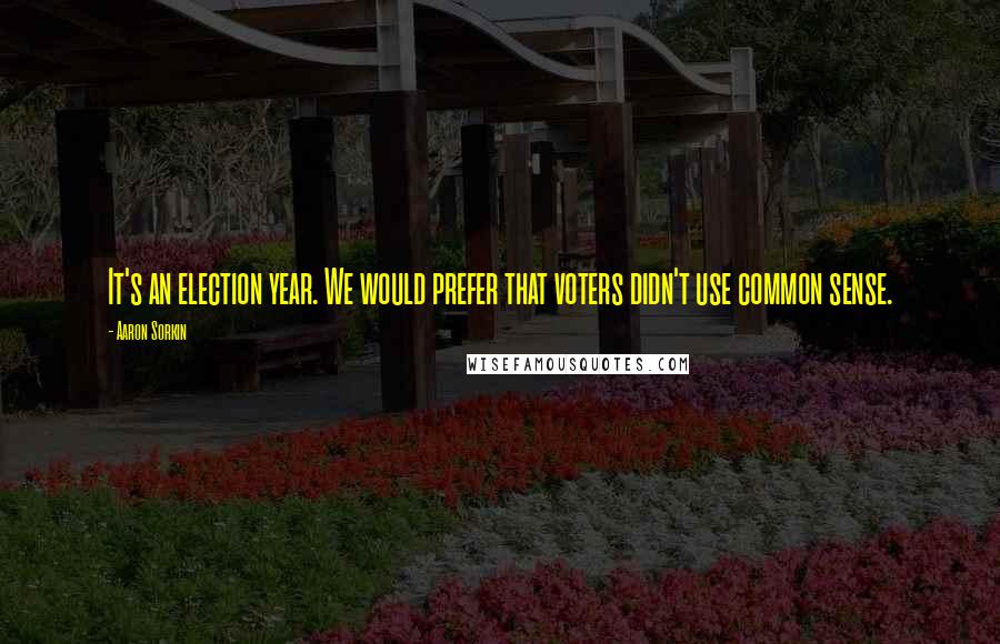 Aaron Sorkin Quotes: It's an election year. We would prefer that voters didn't use common sense.