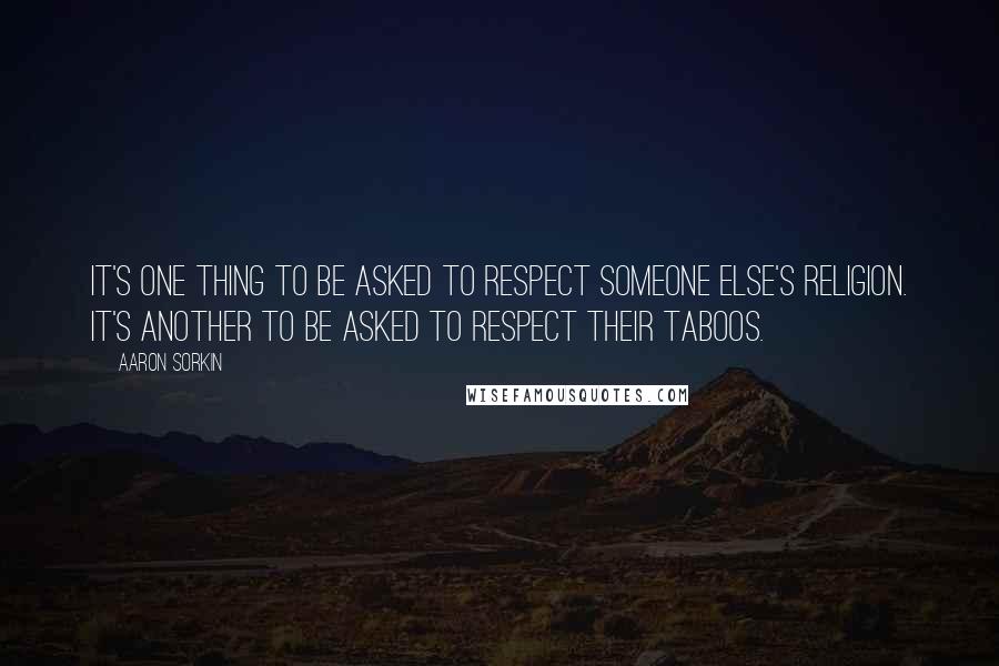 Aaron Sorkin Quotes: It's one thing to be asked to respect someone else's religion. It's another to be asked to respect their taboos.