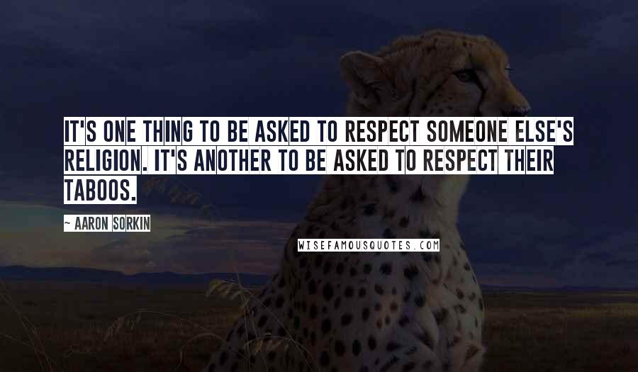 Aaron Sorkin Quotes: It's one thing to be asked to respect someone else's religion. It's another to be asked to respect their taboos.