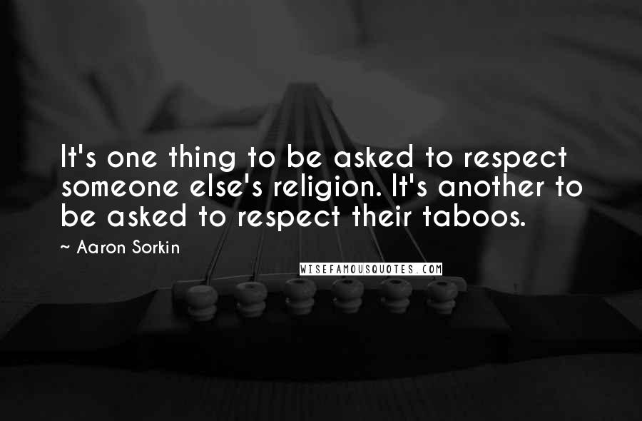 Aaron Sorkin Quotes: It's one thing to be asked to respect someone else's religion. It's another to be asked to respect their taboos.