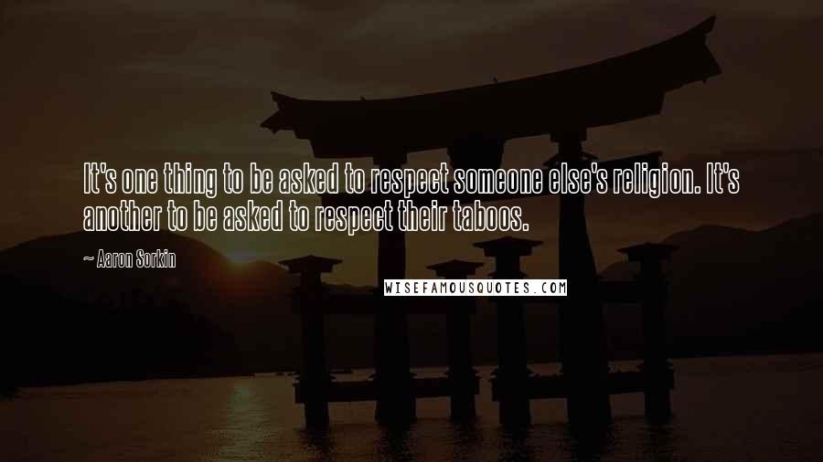 Aaron Sorkin Quotes: It's one thing to be asked to respect someone else's religion. It's another to be asked to respect their taboos.