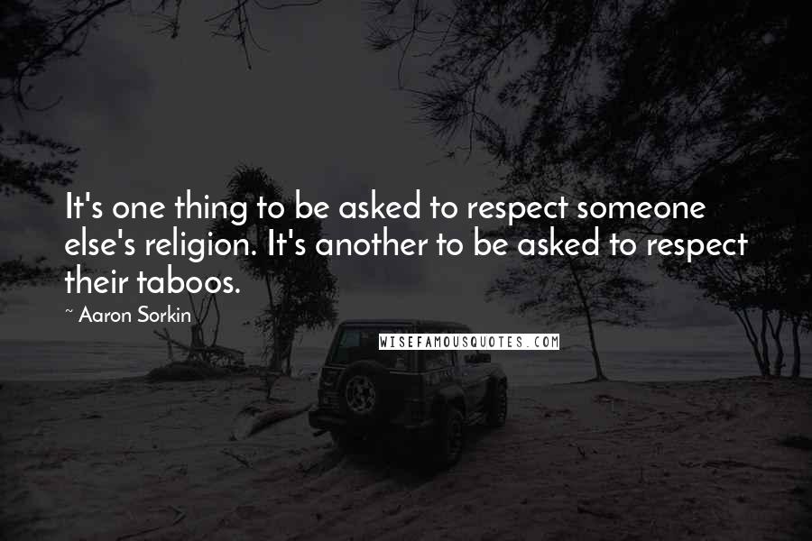 Aaron Sorkin Quotes: It's one thing to be asked to respect someone else's religion. It's another to be asked to respect their taboos.