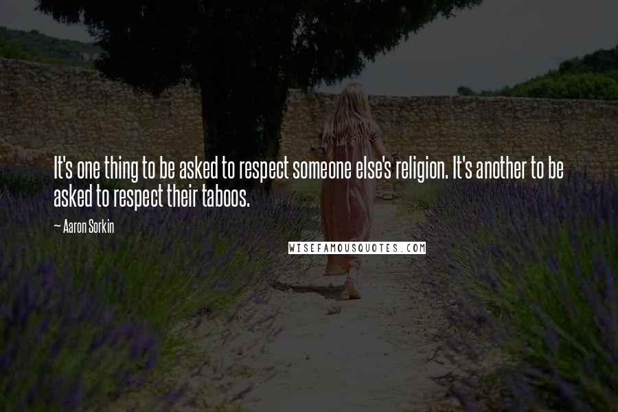 Aaron Sorkin Quotes: It's one thing to be asked to respect someone else's religion. It's another to be asked to respect their taboos.