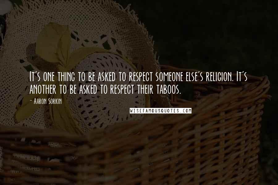 Aaron Sorkin Quotes: It's one thing to be asked to respect someone else's religion. It's another to be asked to respect their taboos.